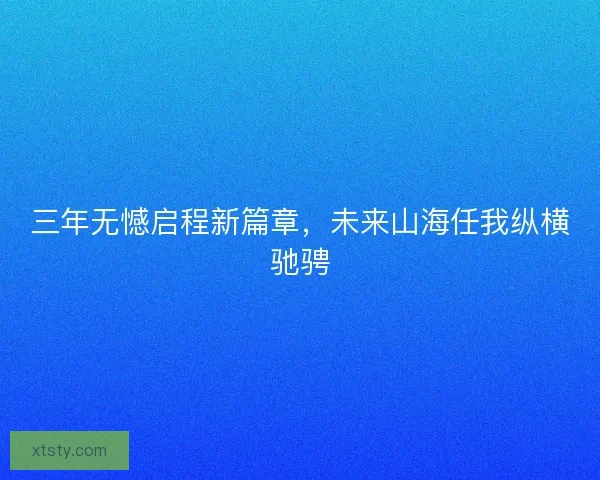 三年无憾启程新篇章，未来山海任我纵横驰骋