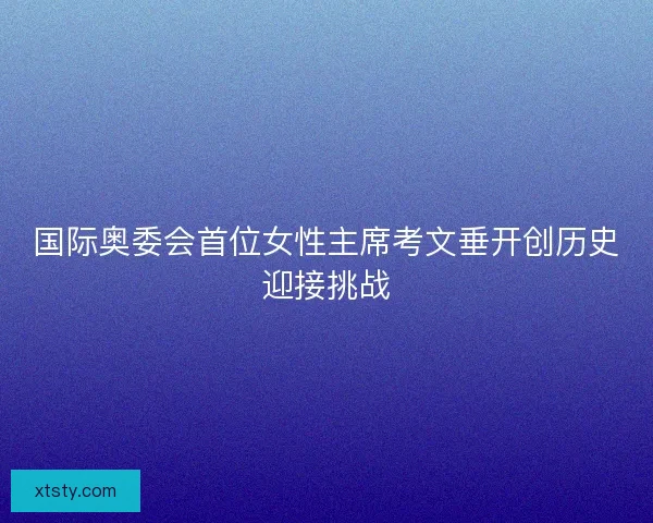 国际奥委会首位女性主席考文垂开创历史迎接挑战