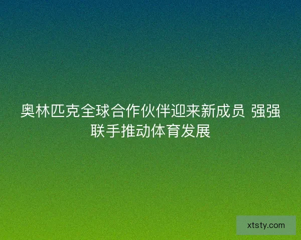 奥林匹克全球合作伙伴迎来新成员 强强联手推动体育发展