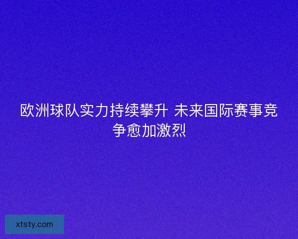 欧洲球队实力持续攀升 未来国际赛事竞争愈加激烈