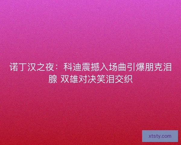 诺丁汉之夜：科迪震撼入场曲引爆朋克泪腺 双雄对决笑泪交织