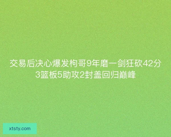交易后决心爆发枸哥9年磨一剑狂砍42分3篮板5助攻2封盖回归巅峰