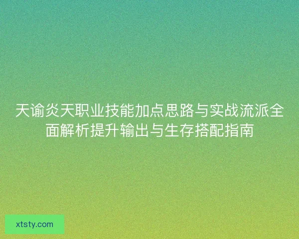 天谕炎天职业技能加点思路与实战流派全面解析提升输出与生存搭配指南