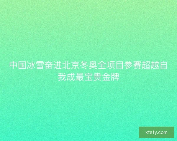 中国冰雪奋进北京冬奥全项目参赛超越自我成最宝贵金牌