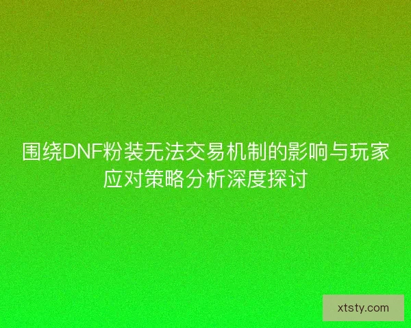 围绕DNF粉装无法交易机制的影响与玩家应对策略分析深度探讨